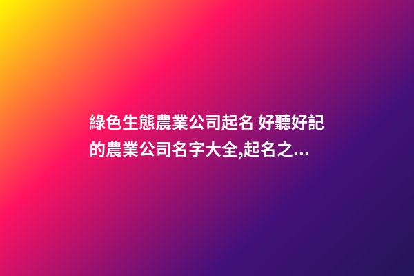 綠色生態農業公司起名 好聽好記的農業公司名字大全,起名之家